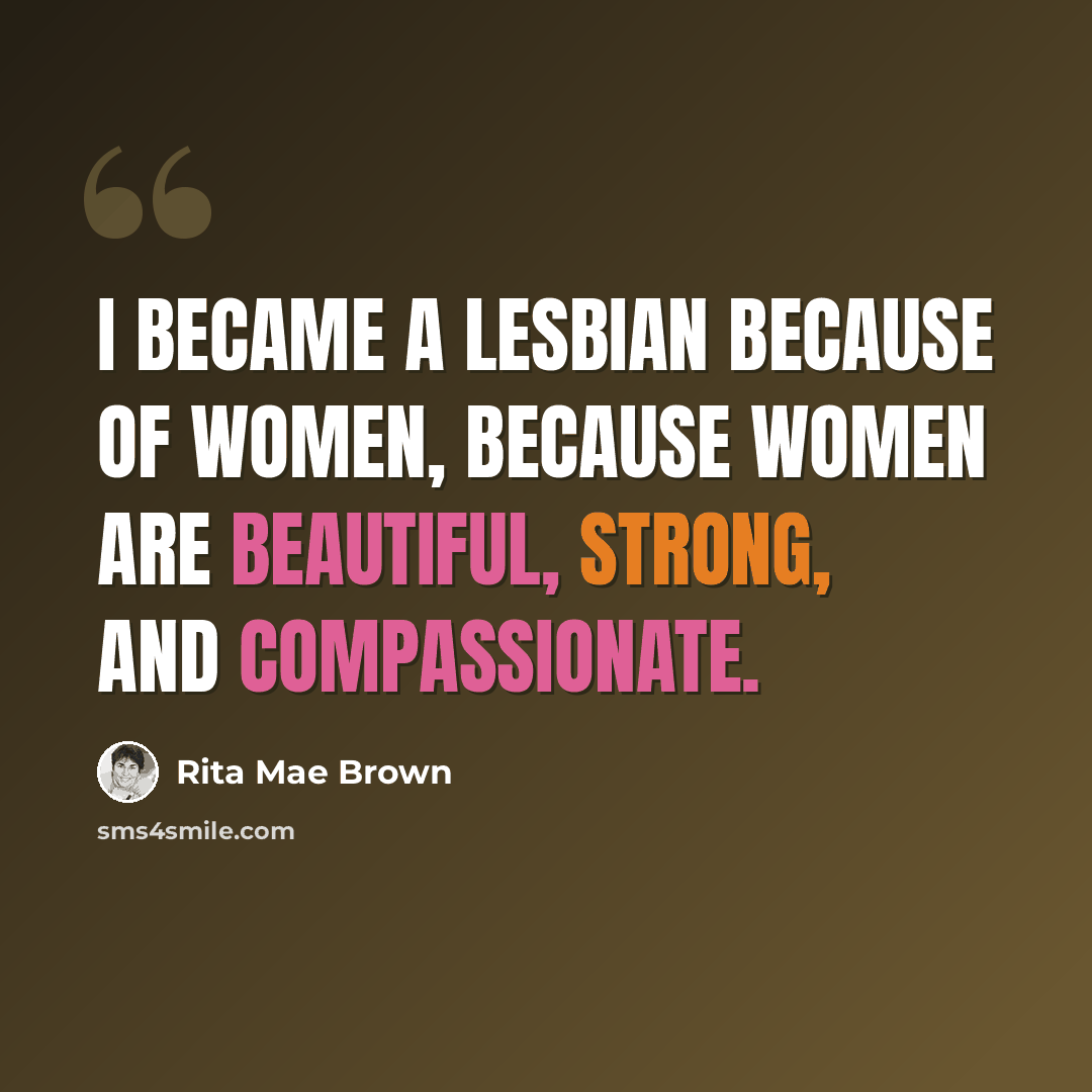 “I became a lesbian because of women, because women are beautiful, strong, and compassionate.” quote by Rita Mae Brown