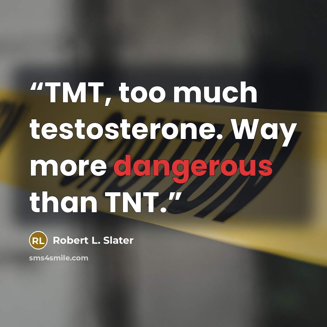 “TMT, too much testosterone. Way more dangerous than TNT.” quote by Robert L. Slater