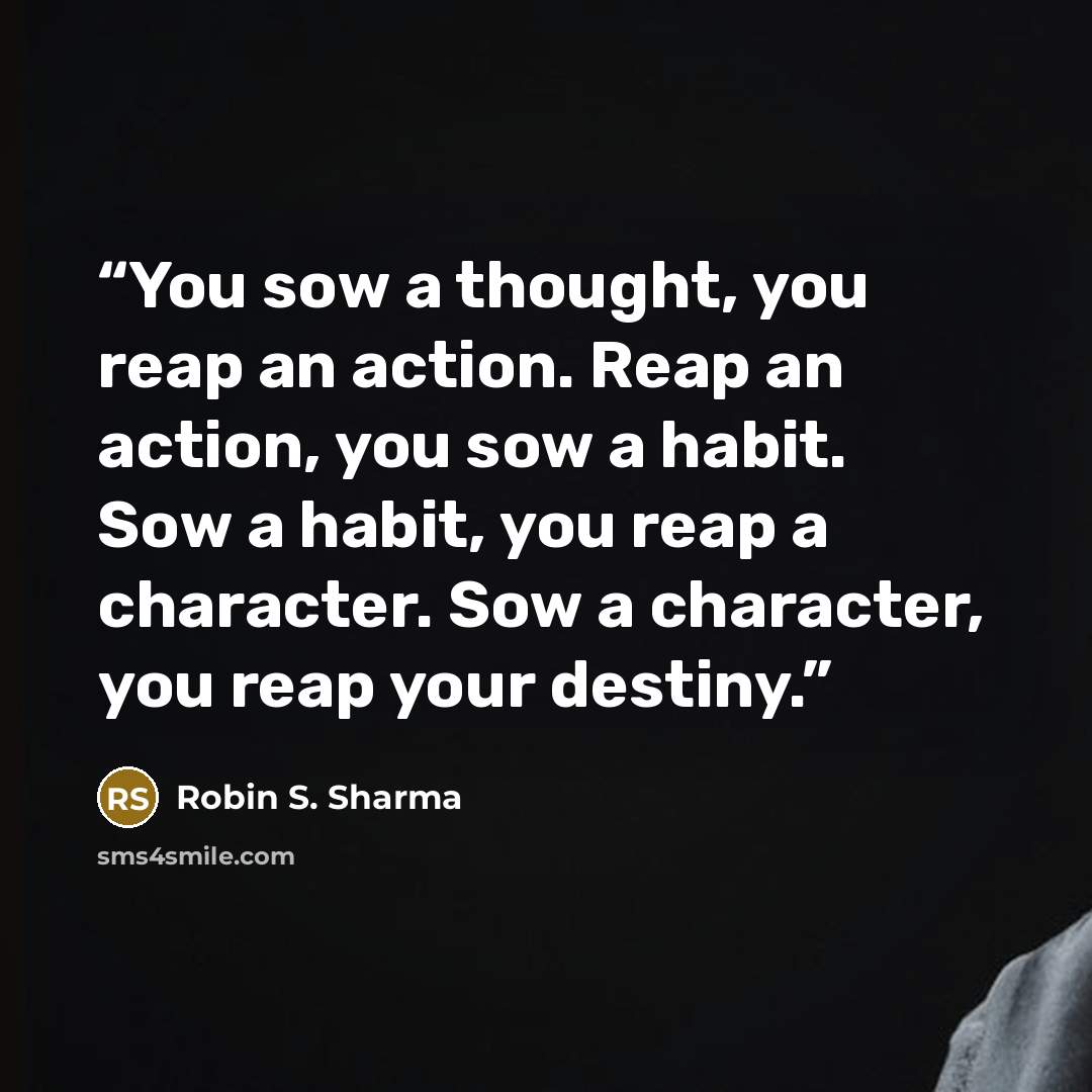 “You sow a thought, you reap an action. Reap an action, you sow a habit. Sow a habit, you reap a character. Sow a character, you reap your destiny.” quote by Robin S. Sharma