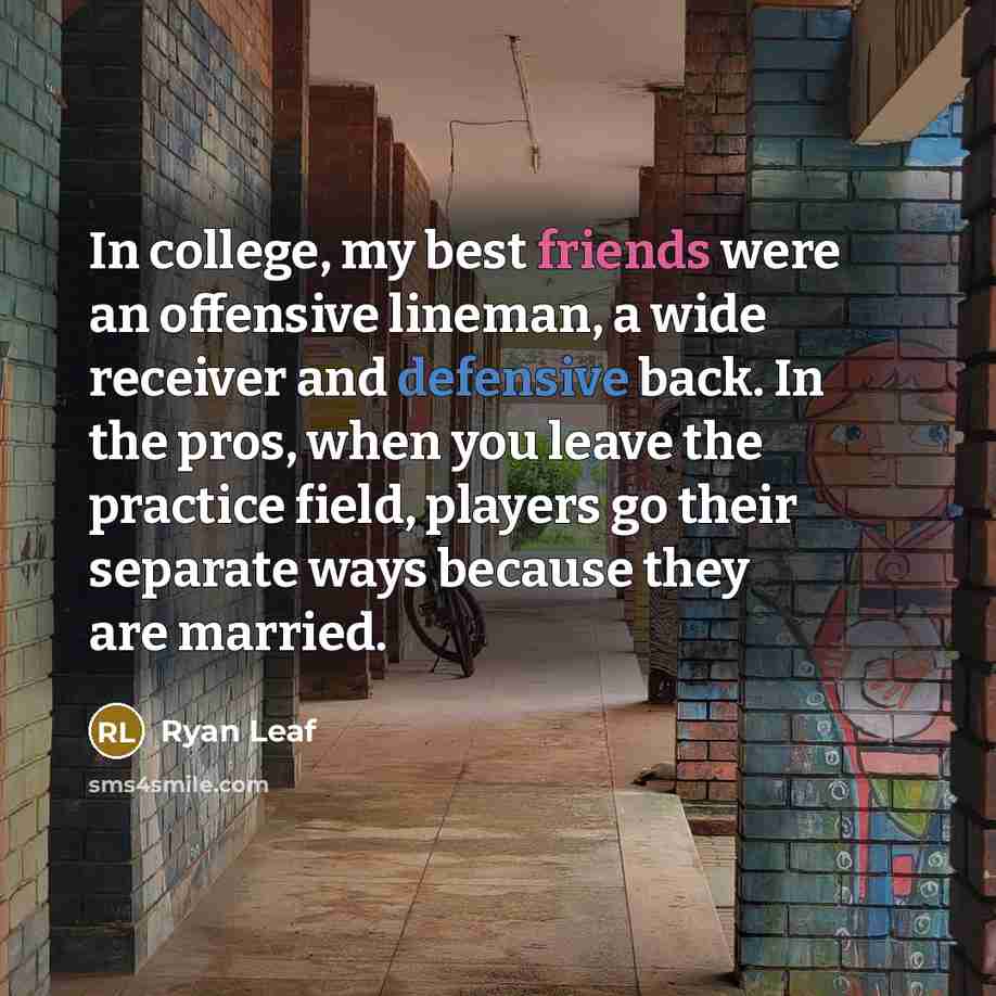 “In college, my best friends were an offensive lineman, a wide receiver and defensive back. In the pros, when you leave the practice field, players go their separate ways because they are married.” quote by Ryan Leaf