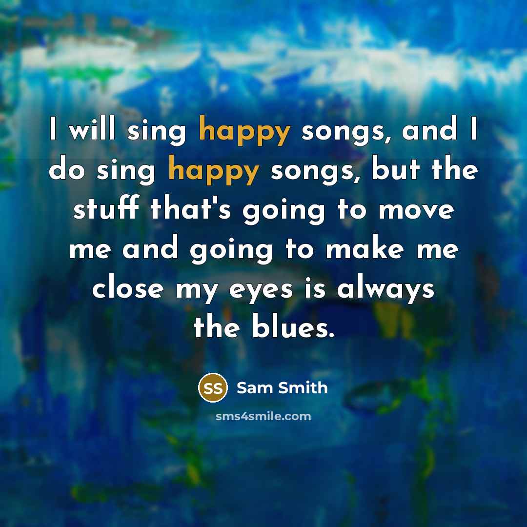 “I will sing happy songs, and I do sing happy songs, but the stuff that's going to move me and going to make me close my eyes is always the blues.” quote by Sam Smith
