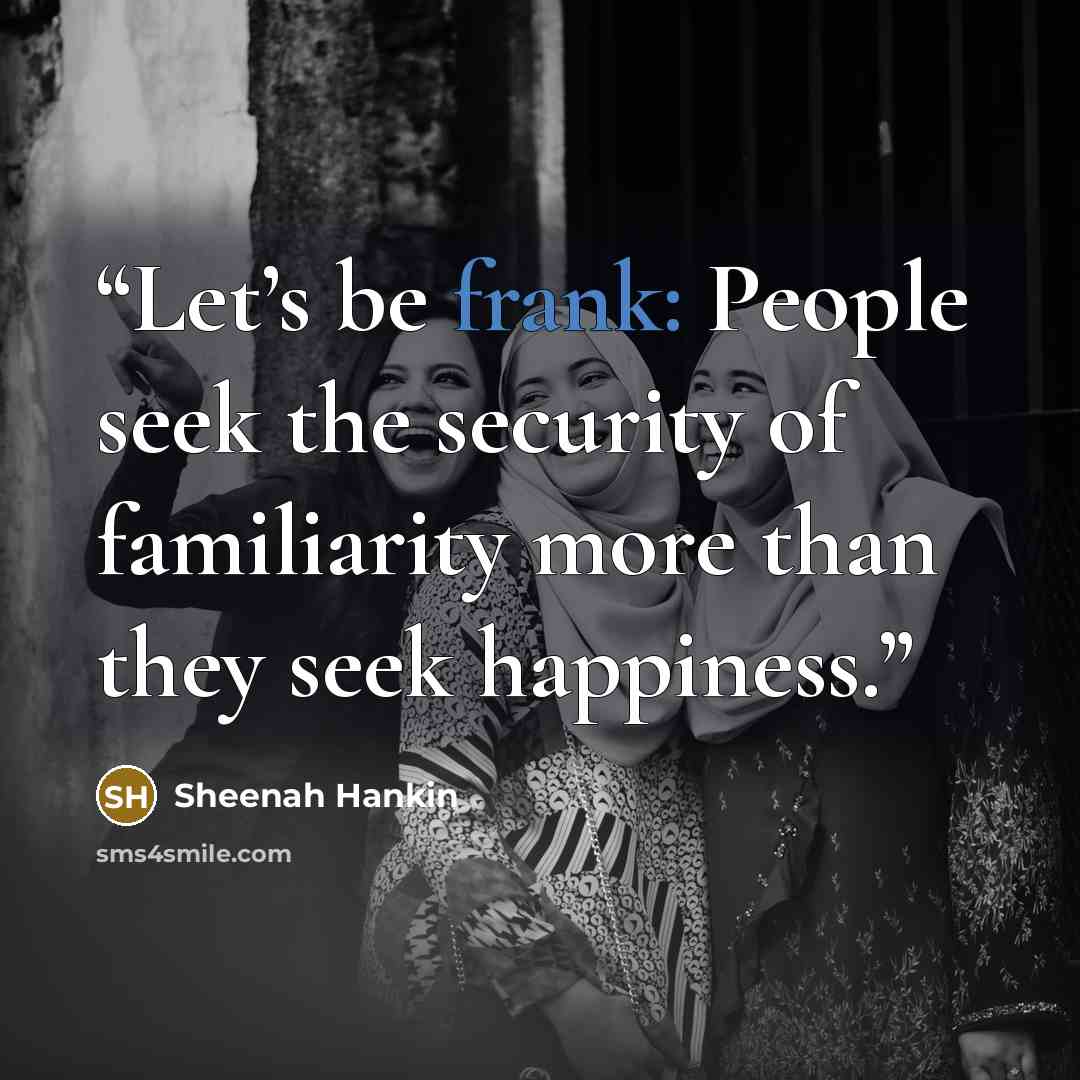 “Let’s be frank: People seek the security of familiarity more than they seek happiness.” quote by Sheenah Hankin