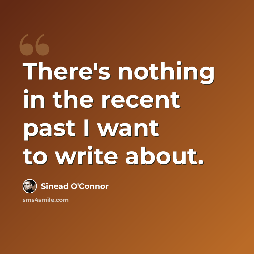 “There's nothing in the recent past I want to write about.” quote by Sinead O'Connor