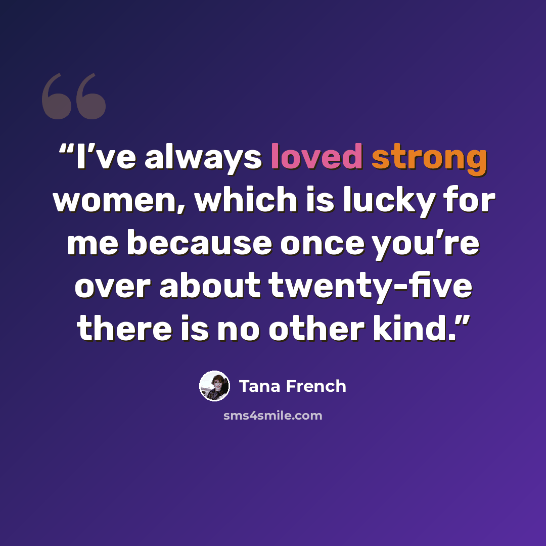 “I’ve always loved strong women, which is lucky for me because once you’re over about twenty-five there is no other kind.” quote by Tana French
