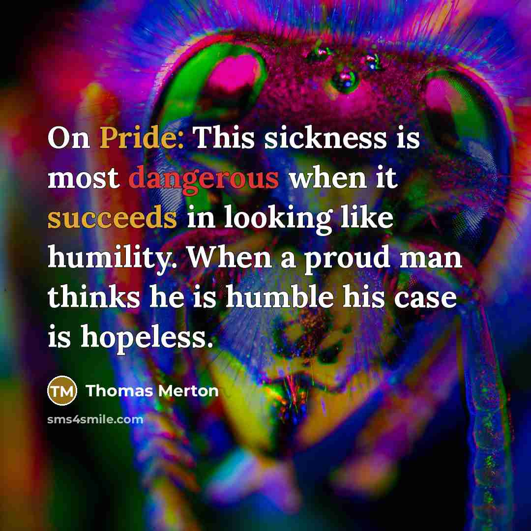 “On Pride: This sickness is most dangerous when it succeeds in looking like humility. When a proud man thinks he is humble his case is hopeless.” quote by Thomas Merton