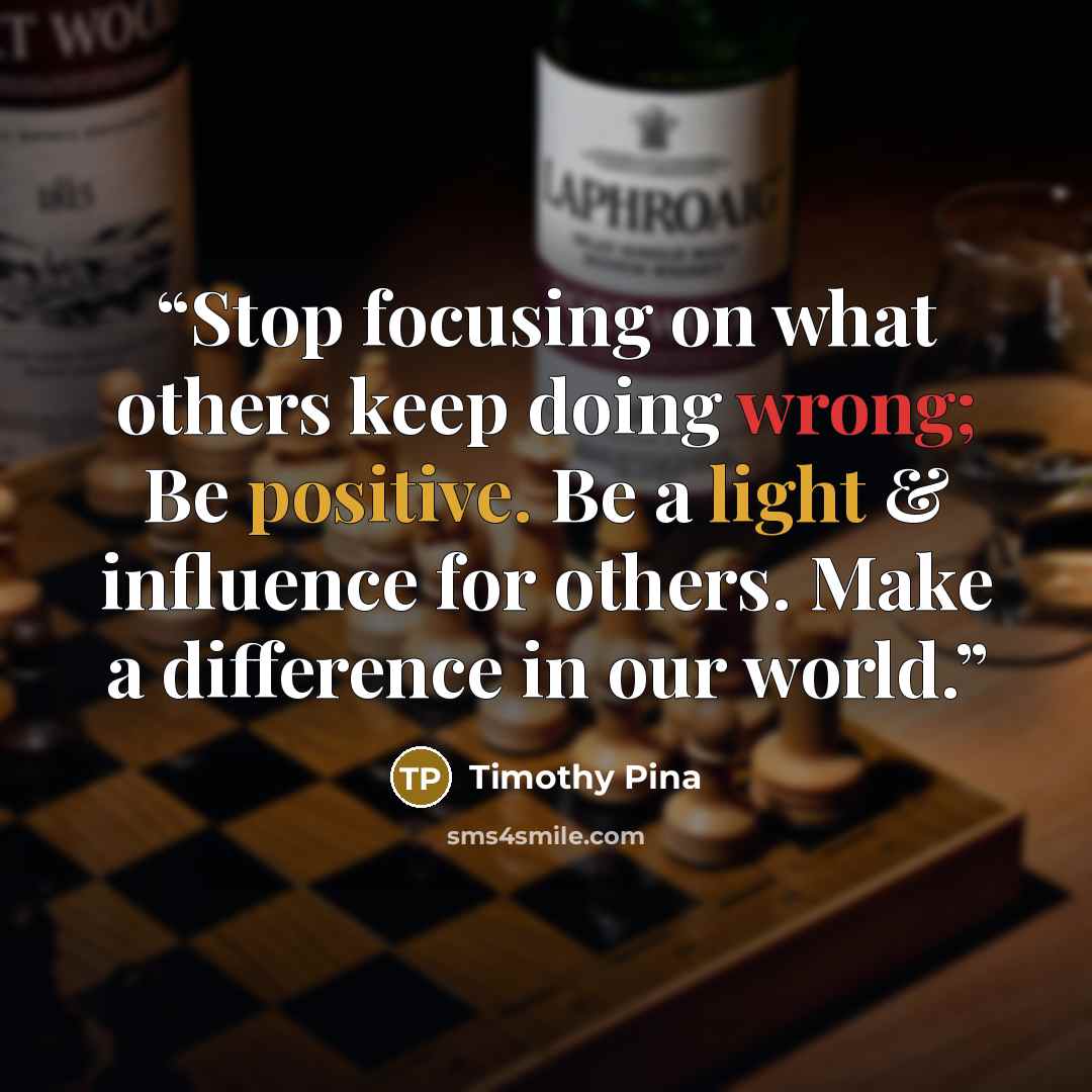 “Stop focusing on what others keep doing wrong; Be positive. Be a light & influence for others. Make a difference in our world.” quote by Timothy Pina
