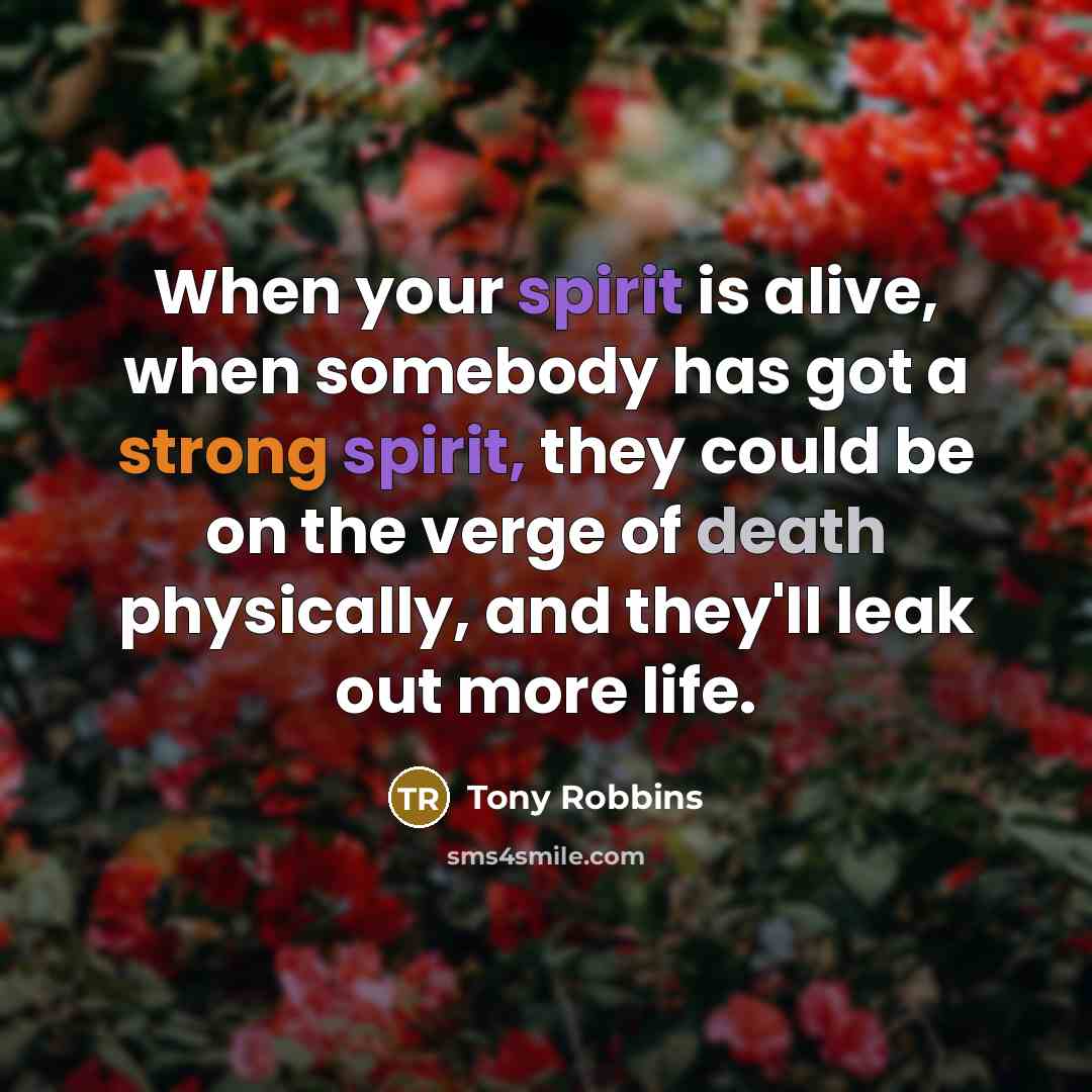 “When your spirit is alive, when somebody has got a strong spirit, they could be on the verge of death physically, and they'll leak out more life.” quote by Tony Robbins