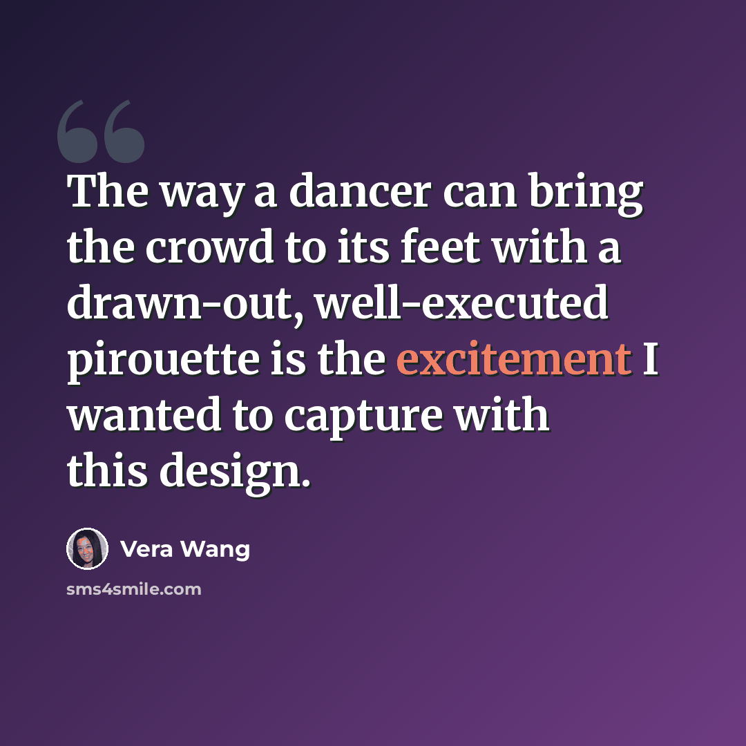 “The way a dancer can bring the crowd to its feet with a drawn-out, well-executed pirouette is the excitement I wanted to capture with this design.” quote by Vera Wang
