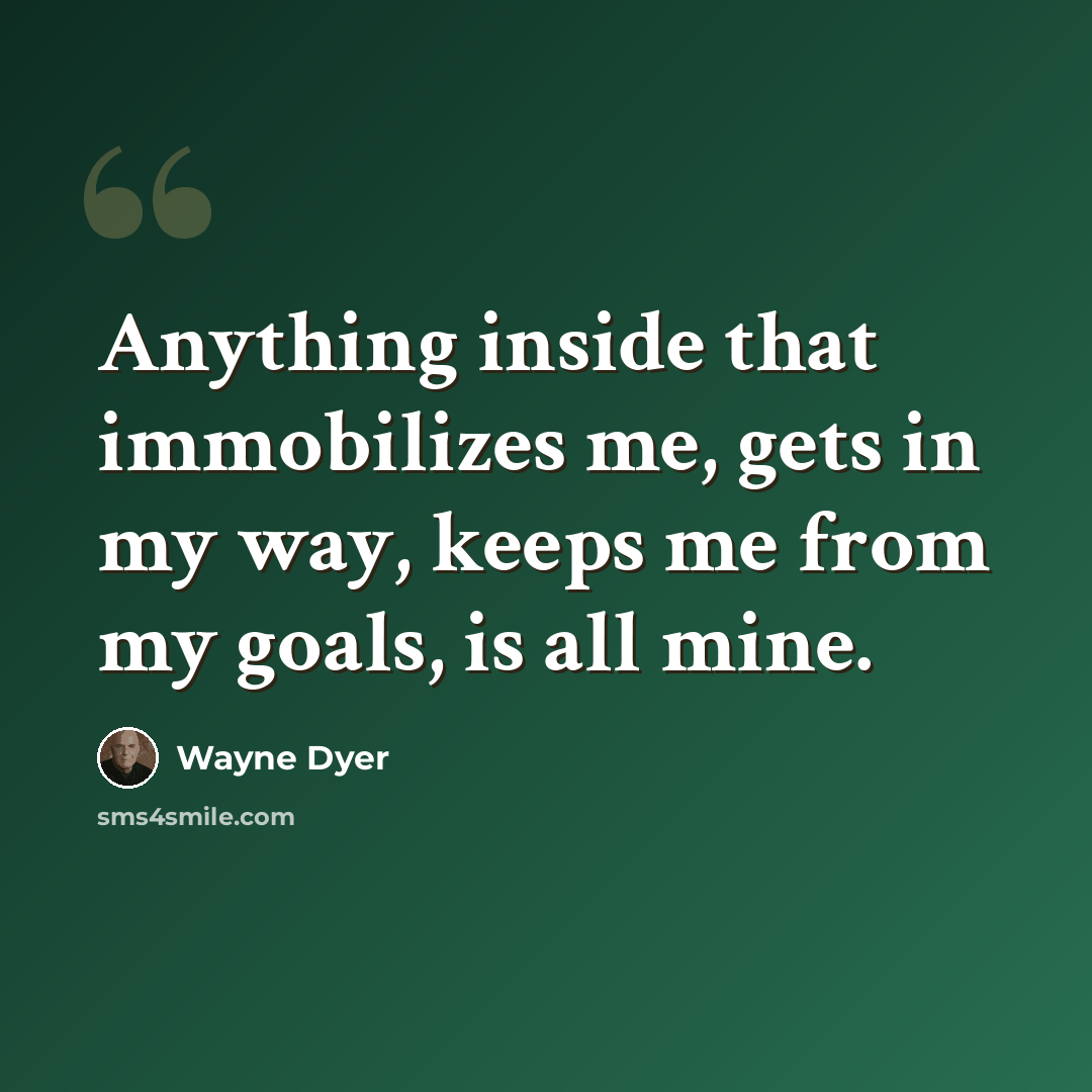 “Anything inside that immobilizes me, gets in my way, keeps me from my goals, is all mine.” quote by Wayne Dyer