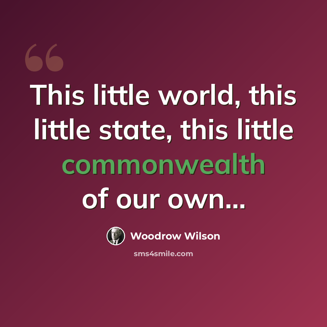 “This little world, this little state, this little commonwealth of our own…” quote by Woodrow Wilson