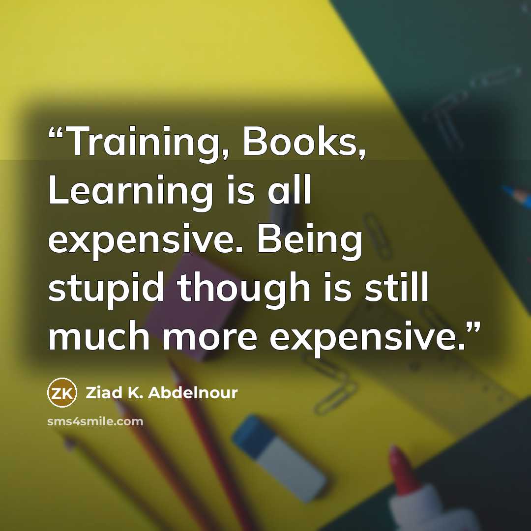 “Training, Books, Learning is all expensive. Being stupid though is still much more expensive.” quote by Ziad K. Abdelnour