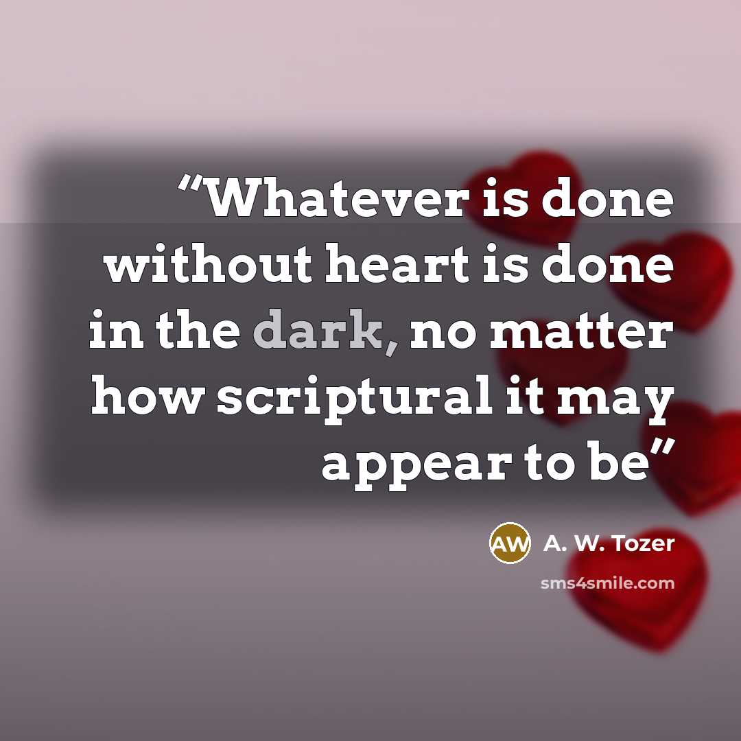 “Whatever is done without heart is done in the dark, no matter how scriptural it may appear to be” quote by A. W. Tozer