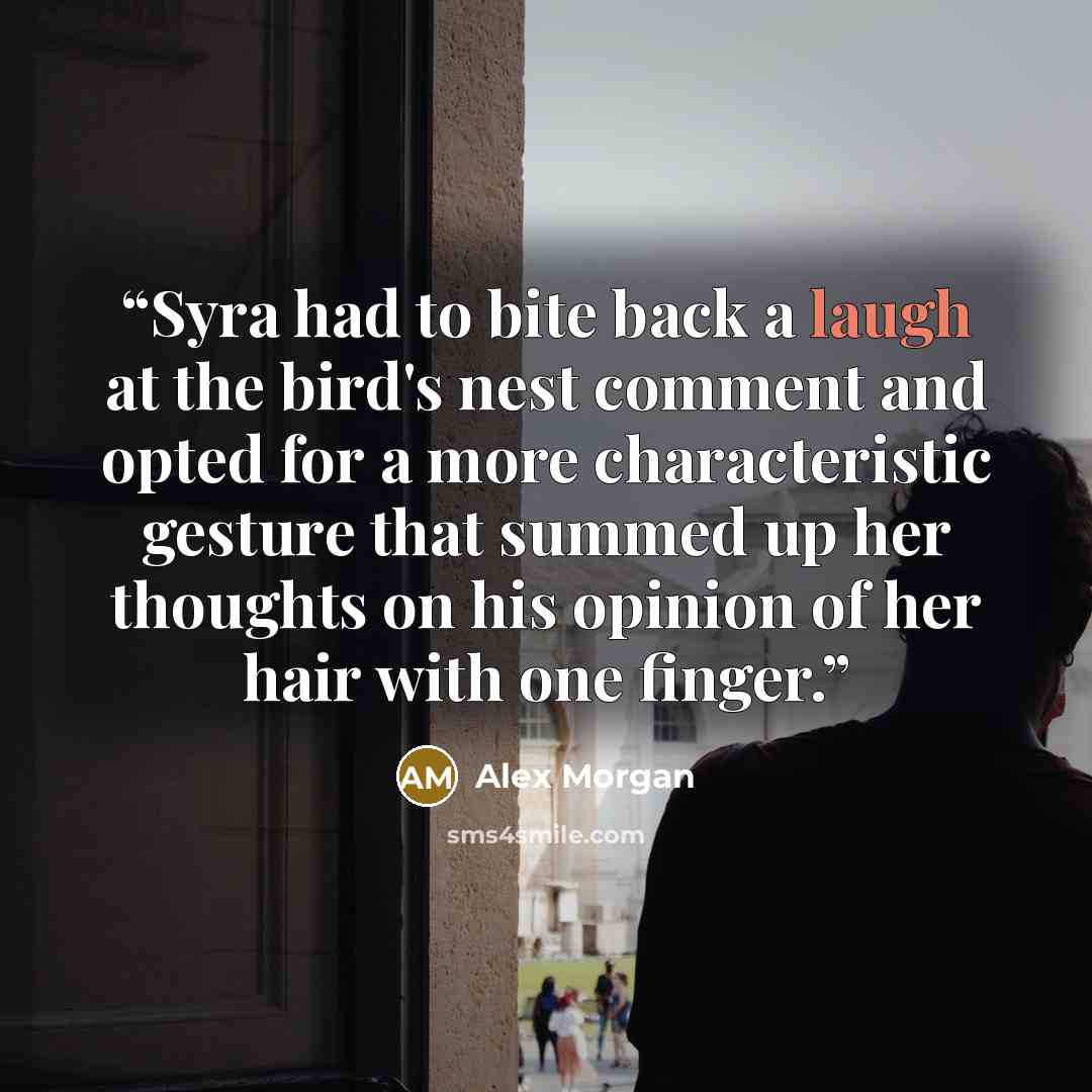 “Syra had to bite back a laugh at the bird's nest comment and opted for a more characteristic gesture that summed up her thoughts on his opinion of her hair with one finger.” quote by Alex Morgan