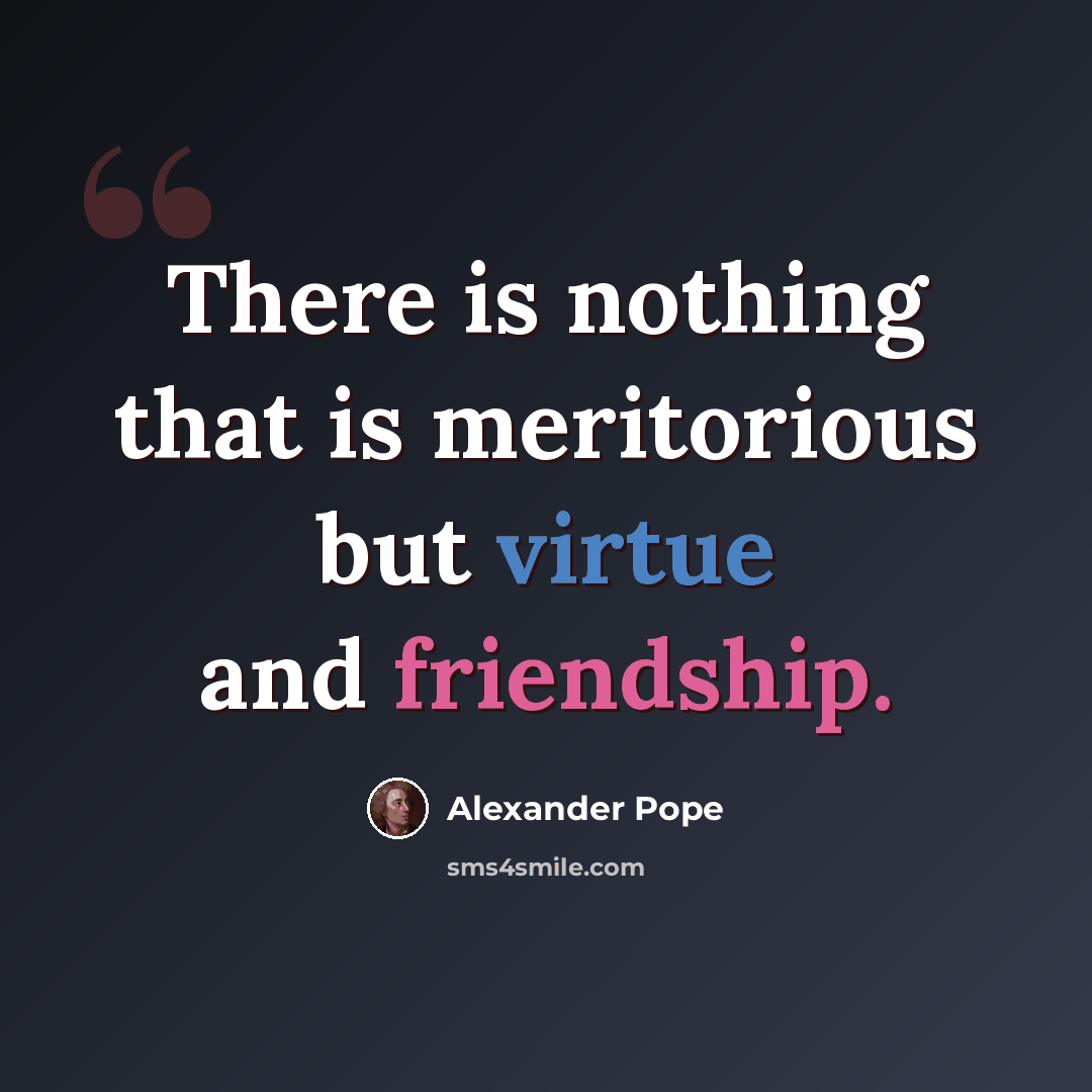 “There is nothing that is meritorious but virtue and friendship.” quote by Alexander Pope