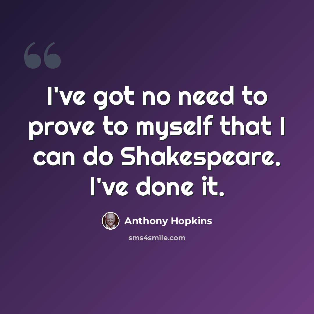 “I've got no need to prove to myself that I can do Shakespeare. I've done it.” quote by Anthony Hopkins