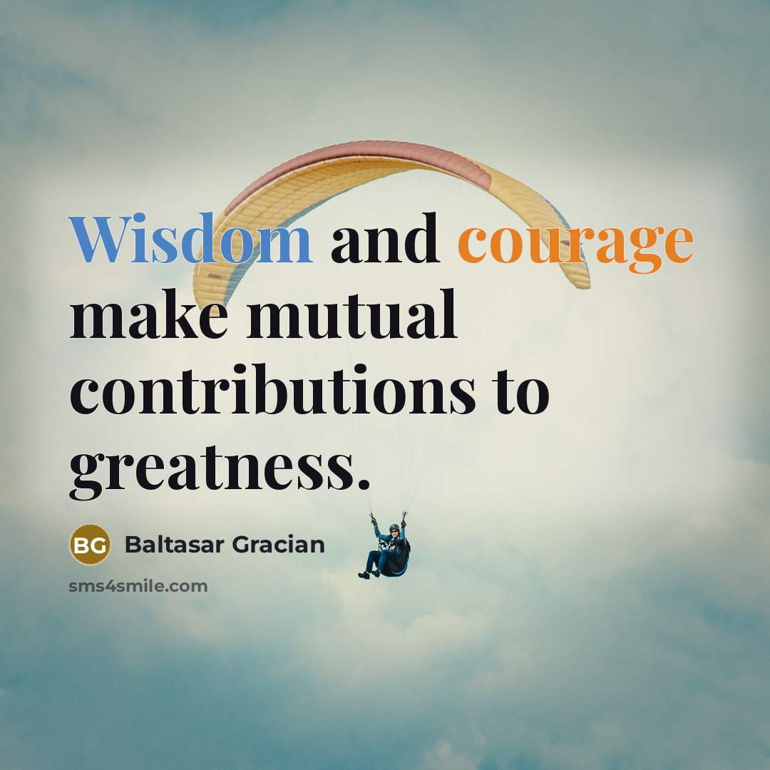 “Wisdom and courage make mutual contributions to greatness.” quote by Baltasar Gracian
