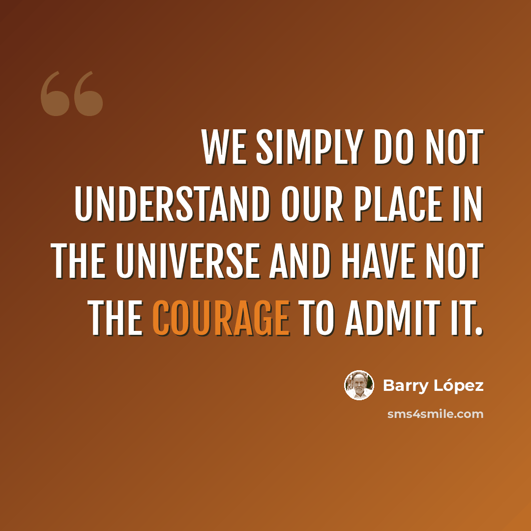 “We simply do not understand our place in the universe and have not the courage to admit it.” quote by Barry Lopez