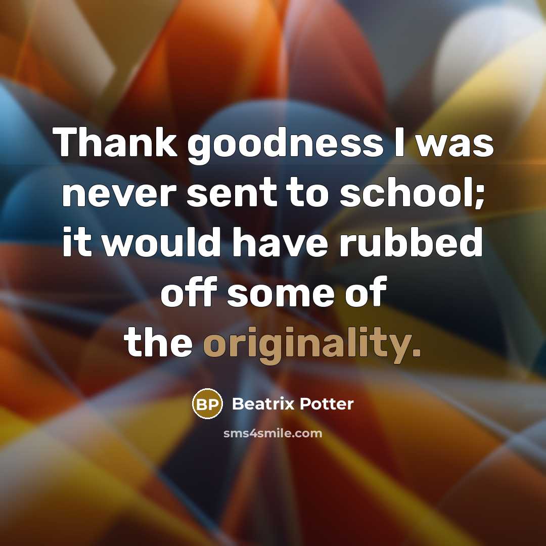 “Thank goodness I was never sent to school; it would have rubbed off some of the originality.” quote by Beatrix Potter