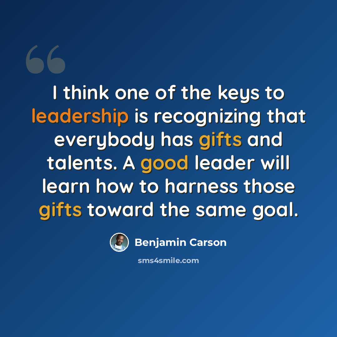 “I think one of the keys to leadership is recognizing that everybody has gifts and talents. A good leader will learn how to harness those gifts toward the same goal.” quote by Benjamin Carson