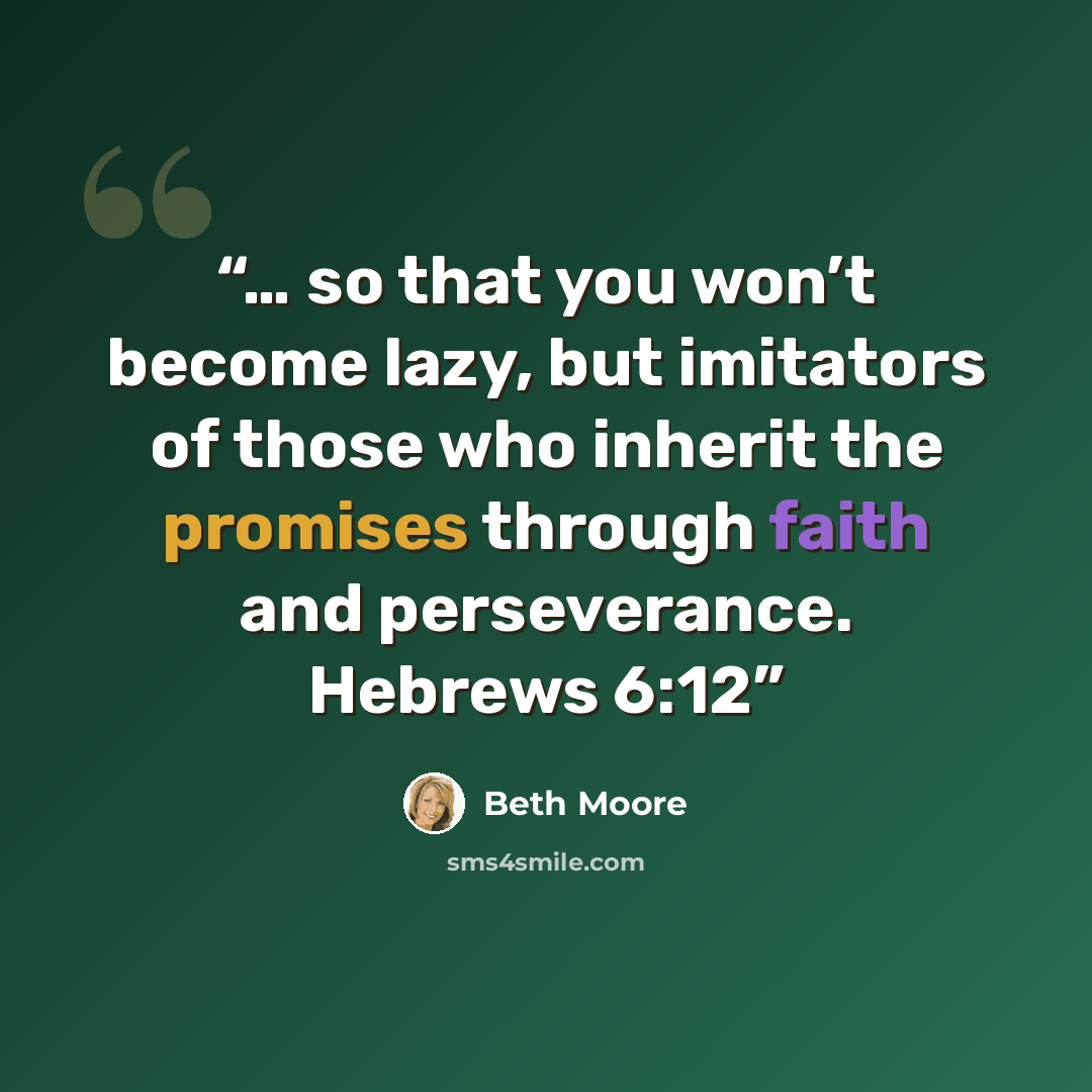 “… so that you won’t become lazy, but imitators of those who inherit the promises through faith and perseverance. Hebrews 6:12” quote by Beth Moore