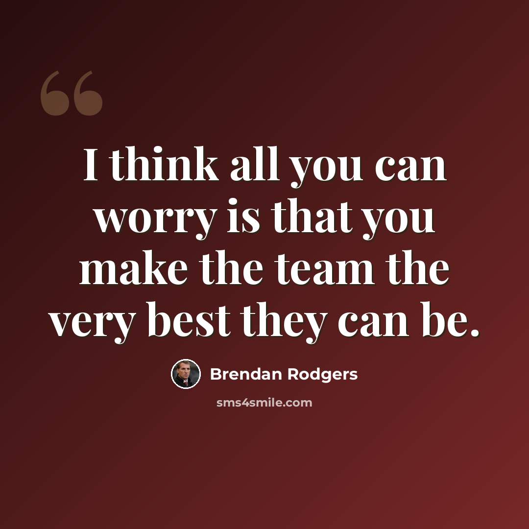 “I think all you can worry is that you make the team the very best they can be.” quote by Brendan Rodgers