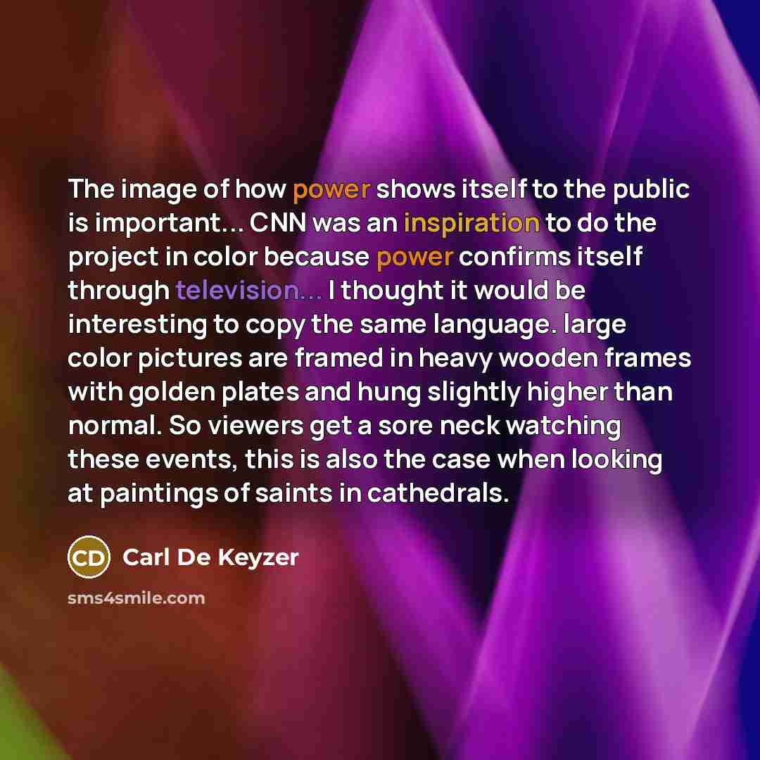 “The image of how power shows itself to the public is important... CNN was an inspiration to do the project in color because power confirms itself through television... I thought it would be interesting to copy the same language. large color pictures are framed in heavy wooden frames with golden…” quote by Carl De Keyzer