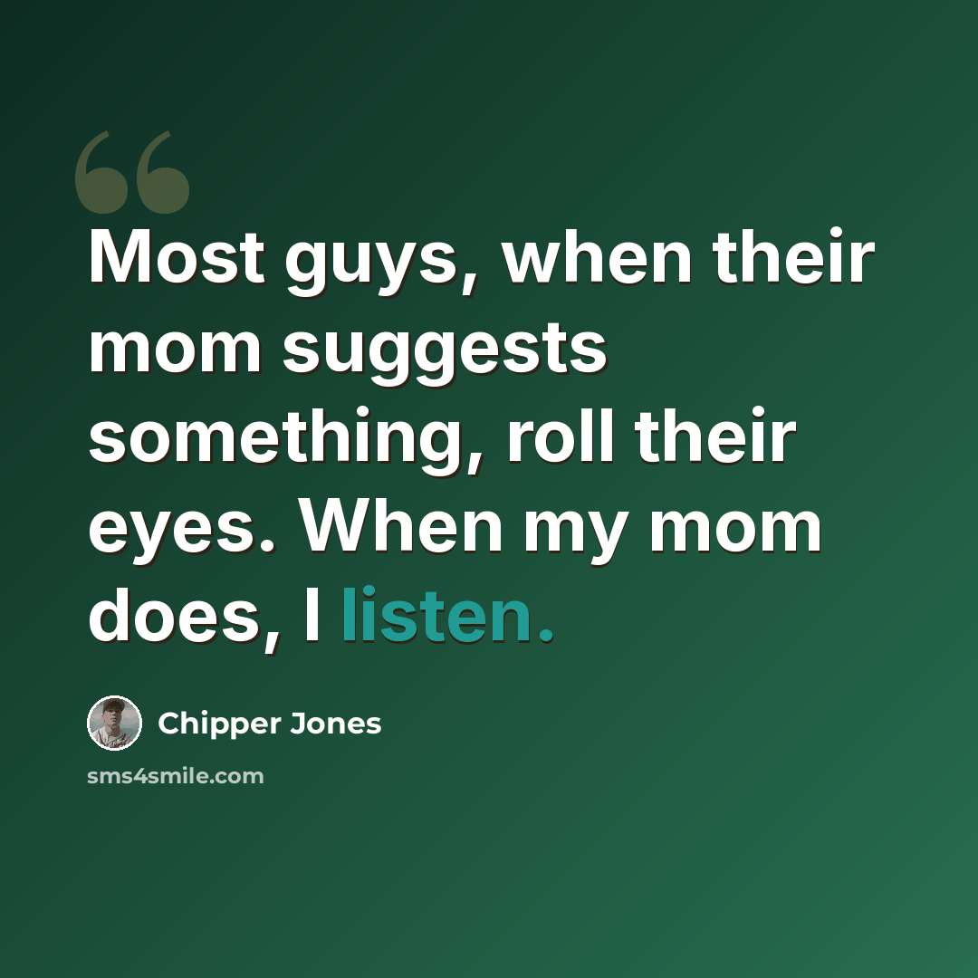 “Most guys, when their mom suggests something, roll their eyes. When my mom does, I listen.” quote by Chipper Jones