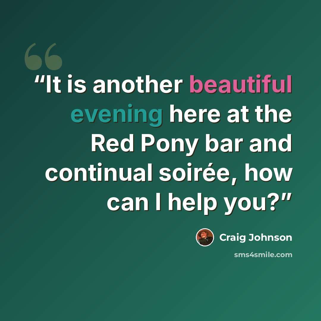 “It is another beautiful evening here at the Red Pony bar and continual soirée, how can I help you?” quote by Craig Johnson