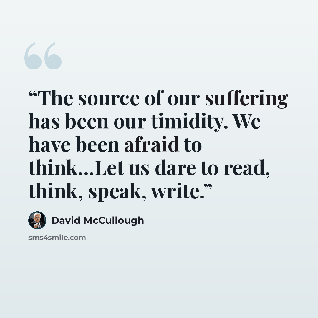 “The source of our suffering has been our timidity. We have been afraid to think…Let us dare to read, think, speak, write.” quote by David McCullough