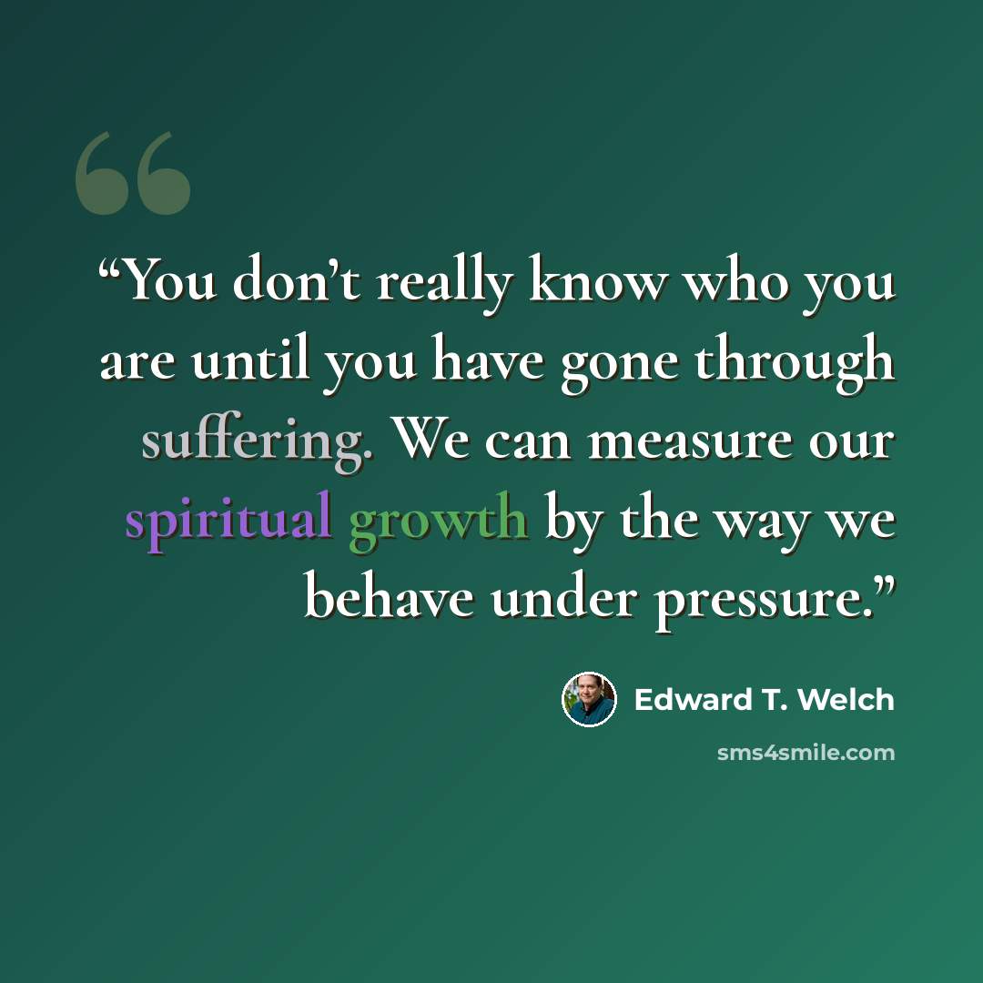 “You don’t really know who you are until you have gone through suffering. We can measure our spiritual growth by the way we behave under pressure.” quote by Edward T. Welch