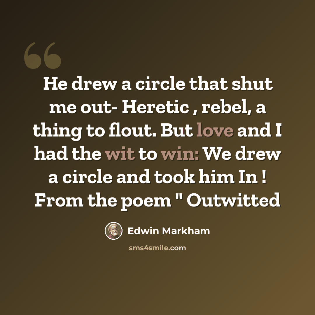 “He drew a circle that shut me out- Heretic , rebel, a thing to flout. But love and I had the wit to win: We drew a circle and took him In ! From the poem " Outwitted” quote by Edwin Markham