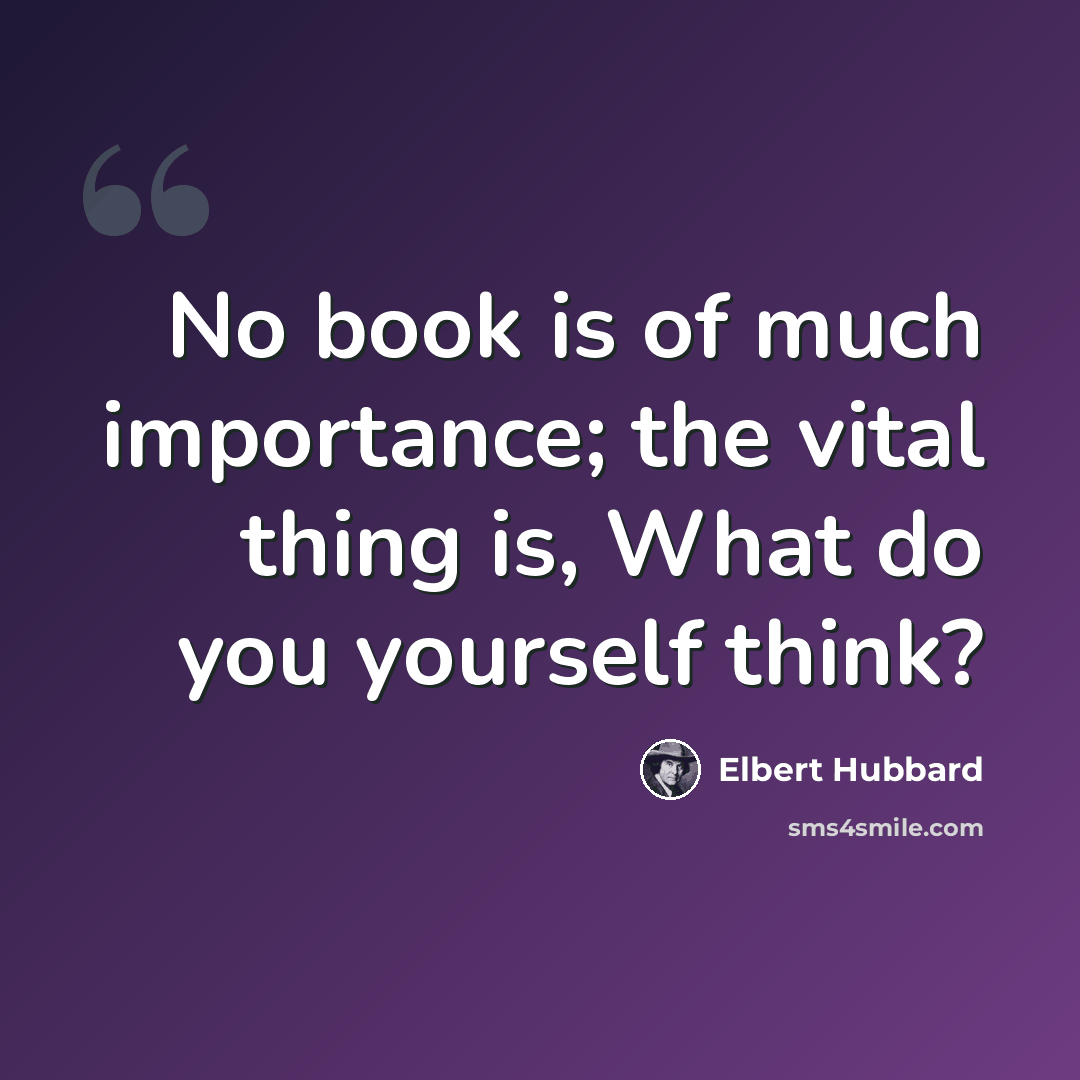 “No book is of much importance; the vital thing is, What do you yourself think?” quote by Elbert Hubbard
