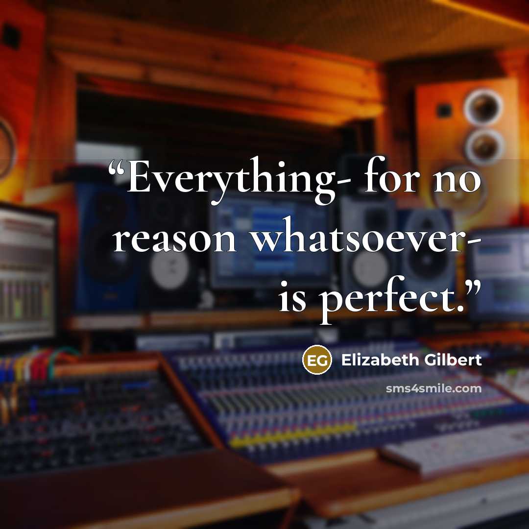 “Everything- for no reason whatsoever- is perfect.” quote by Elizabeth Gilbert