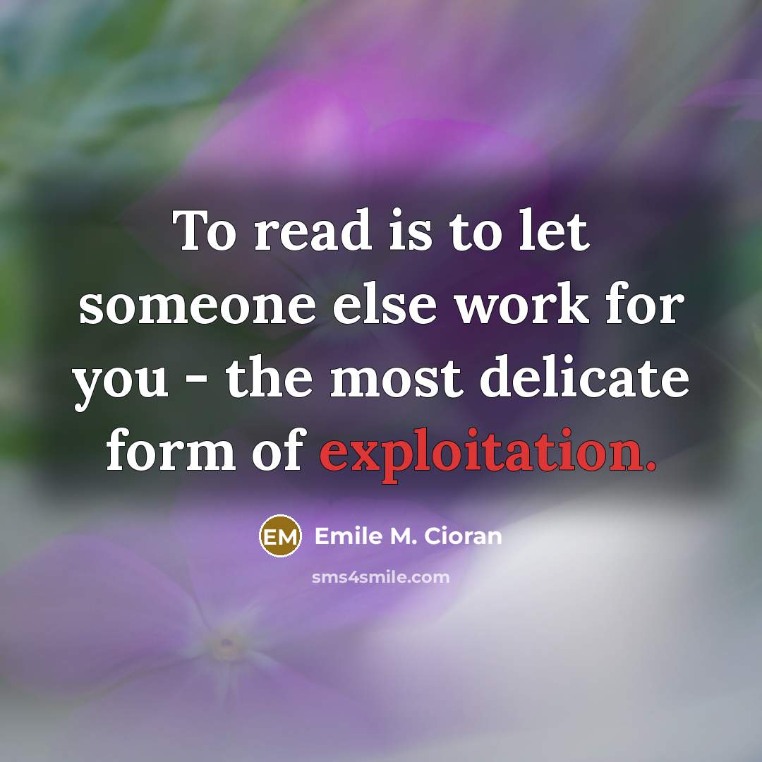 “To read is to let someone else work for you - the most delicate form of exploitation.” quote by Emile M. Cioran