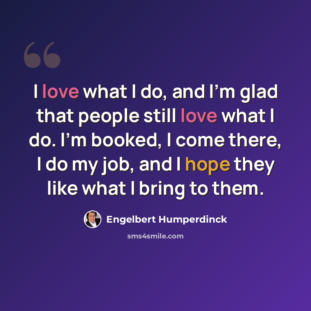 “I love what I do, and I'm glad that people still love what I do. I'm booked, I come there, I do my job, and I hope they like what I bring to them.” quote by Engelbert Humperdinck