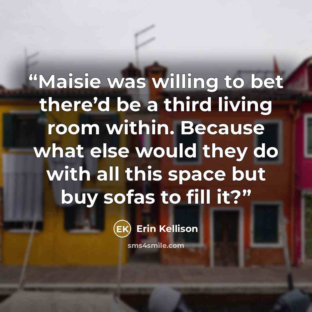“Maisie was willing to bet there’d be a third living room within. Because what else would they do with all this space but buy sofas to fill it?” quote by Erin Kellison