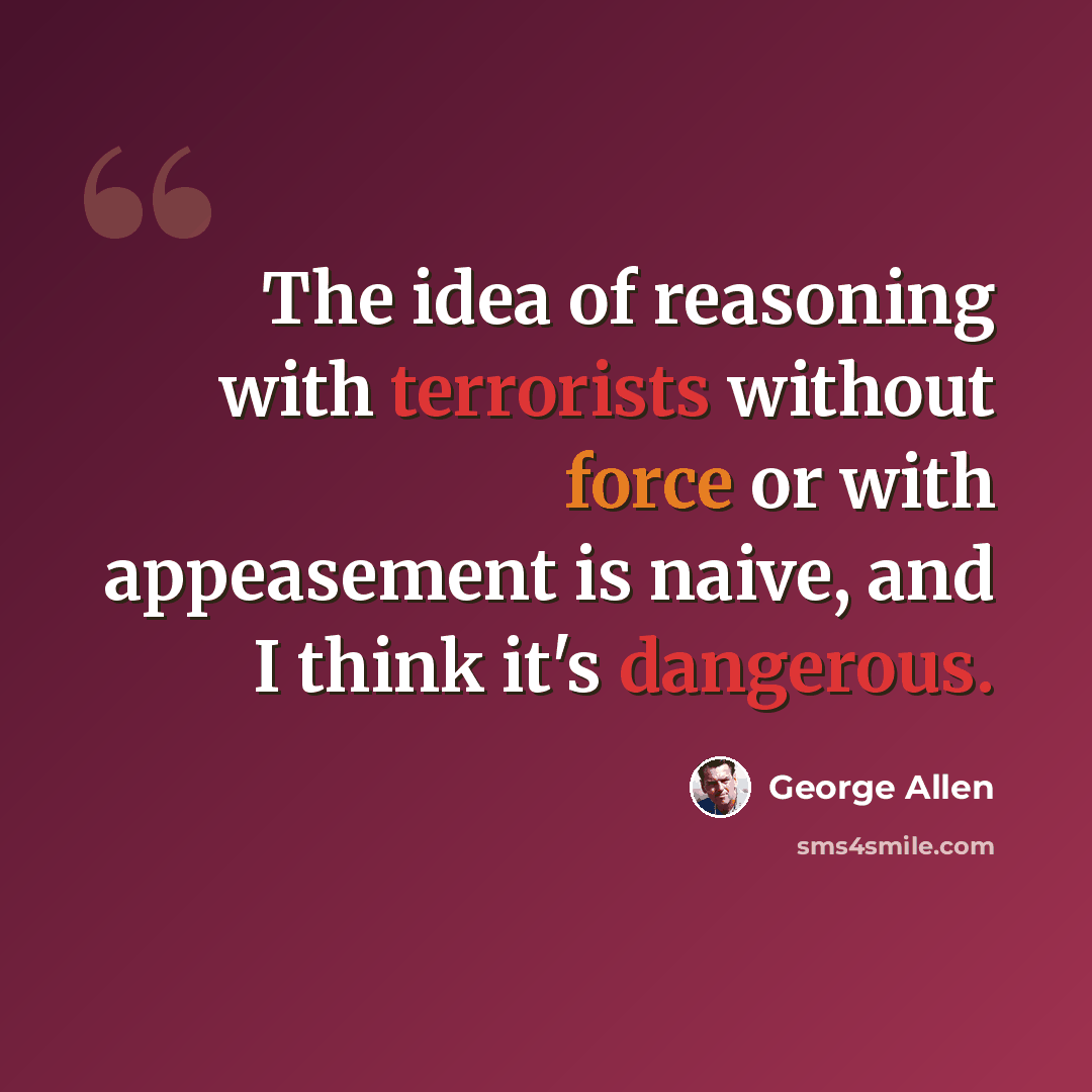 “The idea of reasoning with terrorists without force or with appeasement is naive, and I think it's dangerous.” quote by George Allen
