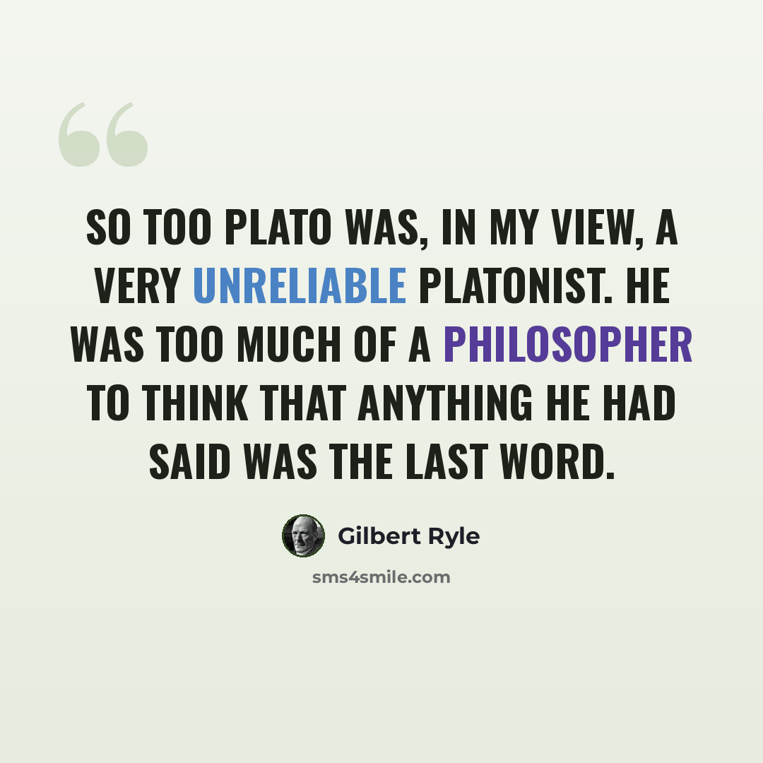 “So too Plato was, in my view, a very unreliable Platonist. He was too much of a philosopher to think that anything he had said was the last word.” quote by Gilbert Ryle