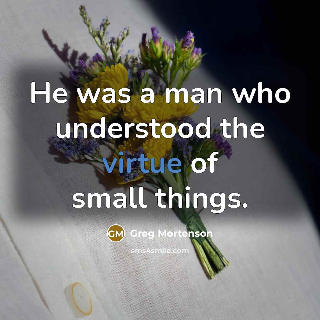 “He was a man who understood the virtue of small things.” quote by Greg Mortenson
