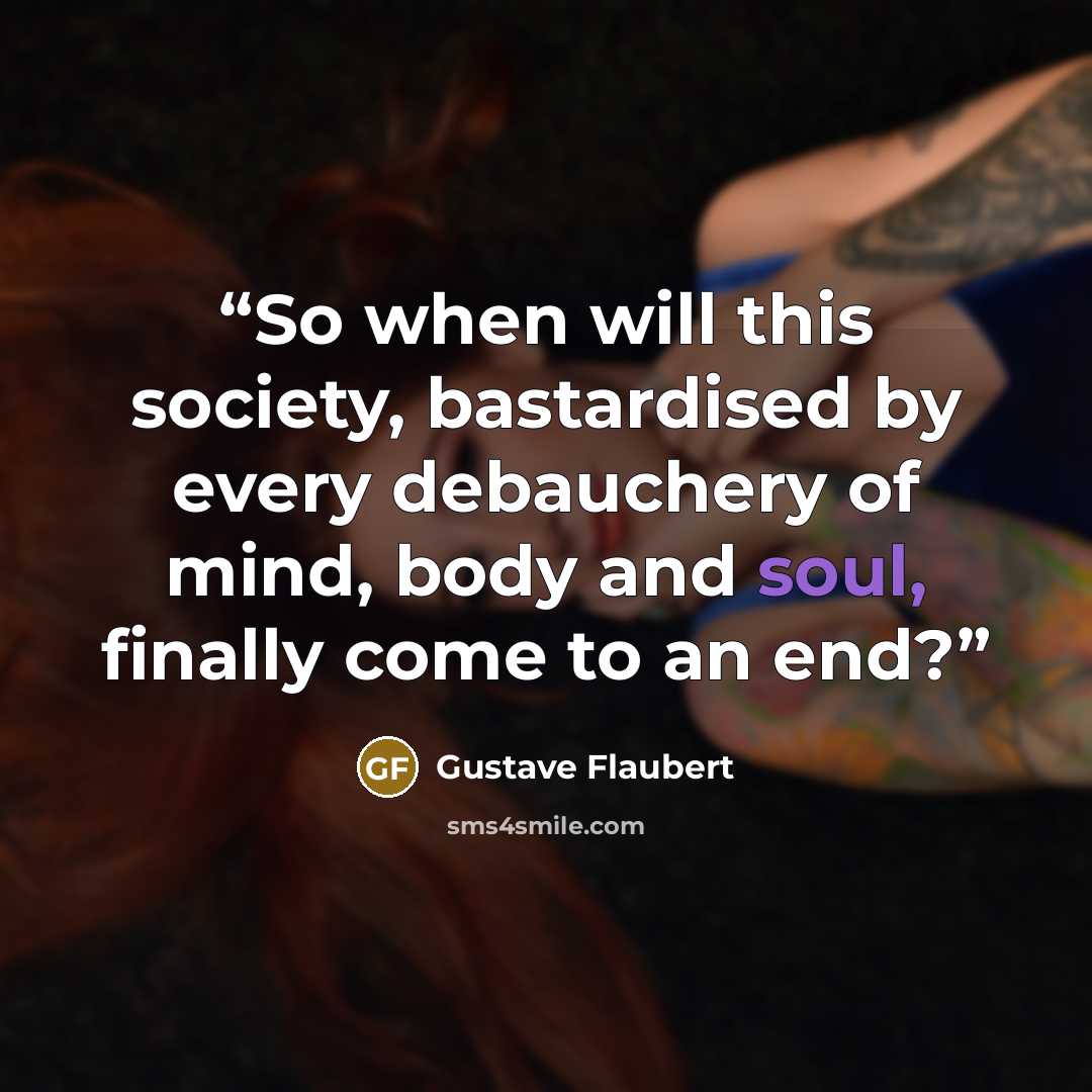 “So when will this society, bastardised by every debauchery of mind, body and soul, finally come to an end?” quote by Gustave Flaubert