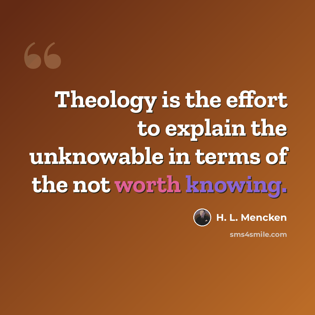 “Theology is the effort to explain the unknowable in terms of the not worth knowing.” quote by H. L. Mencken