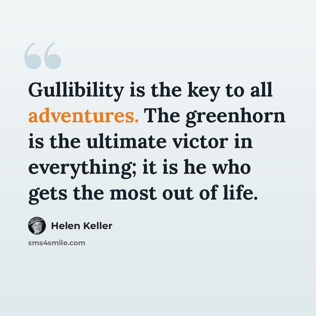 “Gullibility is the key to all adventures. The greenhorn is the ultimate victor in everything; it is he who gets the most out of life.” quote by Helen Keller