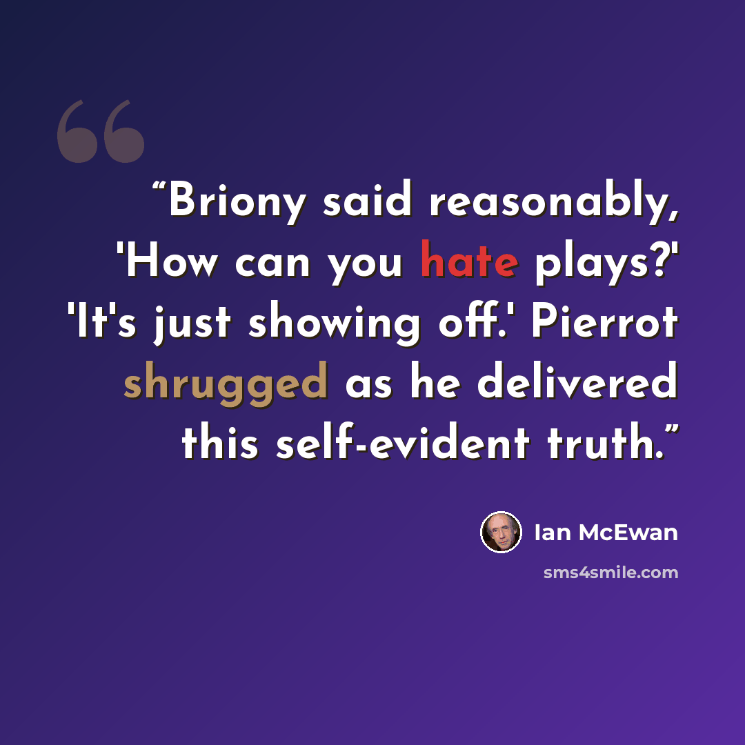 “Briony said reasonably, 'How can you hate plays?' 'It's just showing off.' Pierrot shrugged as he delivered this self-evident truth.” quote by Ian McEwan