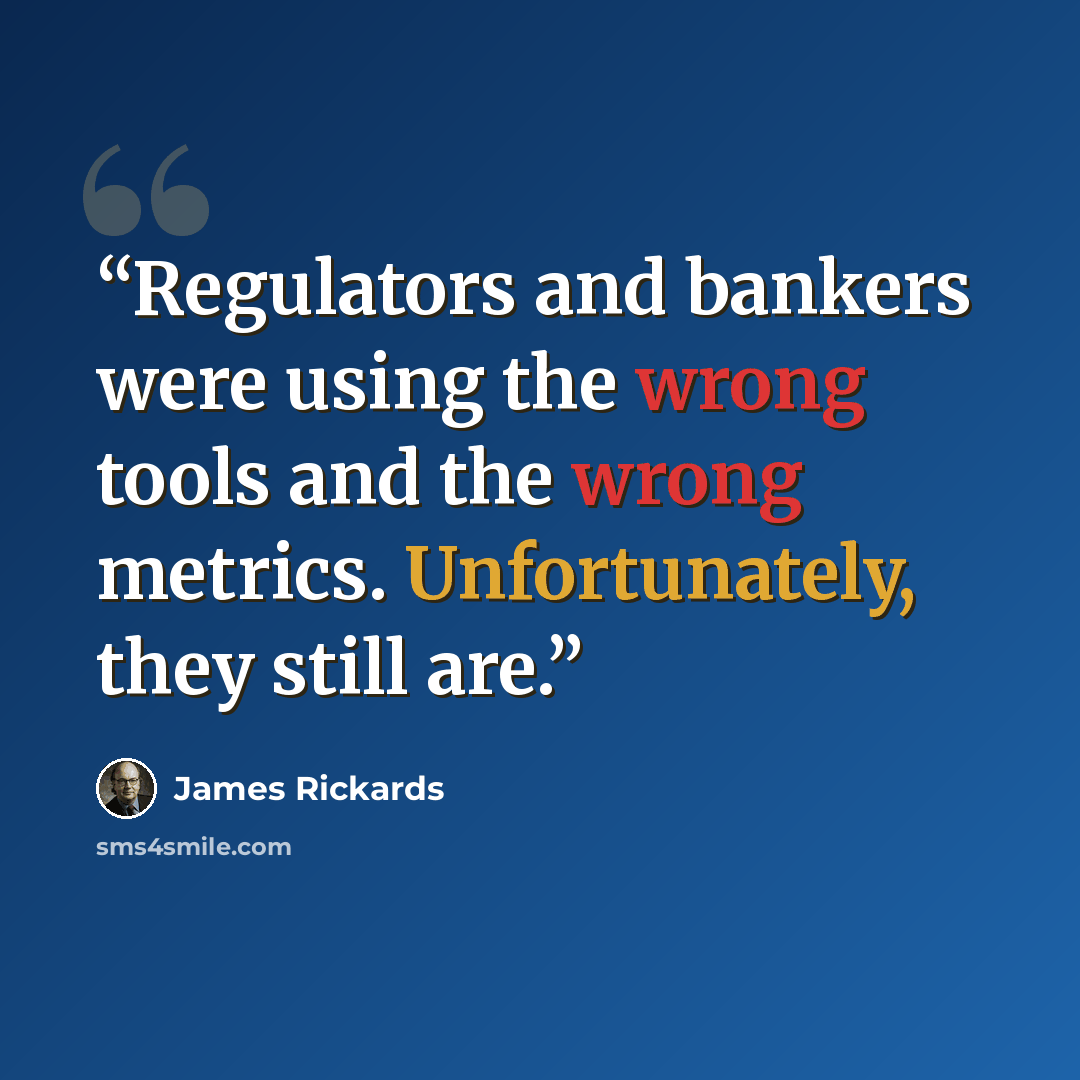 “Regulators and bankers were using the wrong tools and the wrong metrics. Unfortunately, they still are.” quote by James Rickards