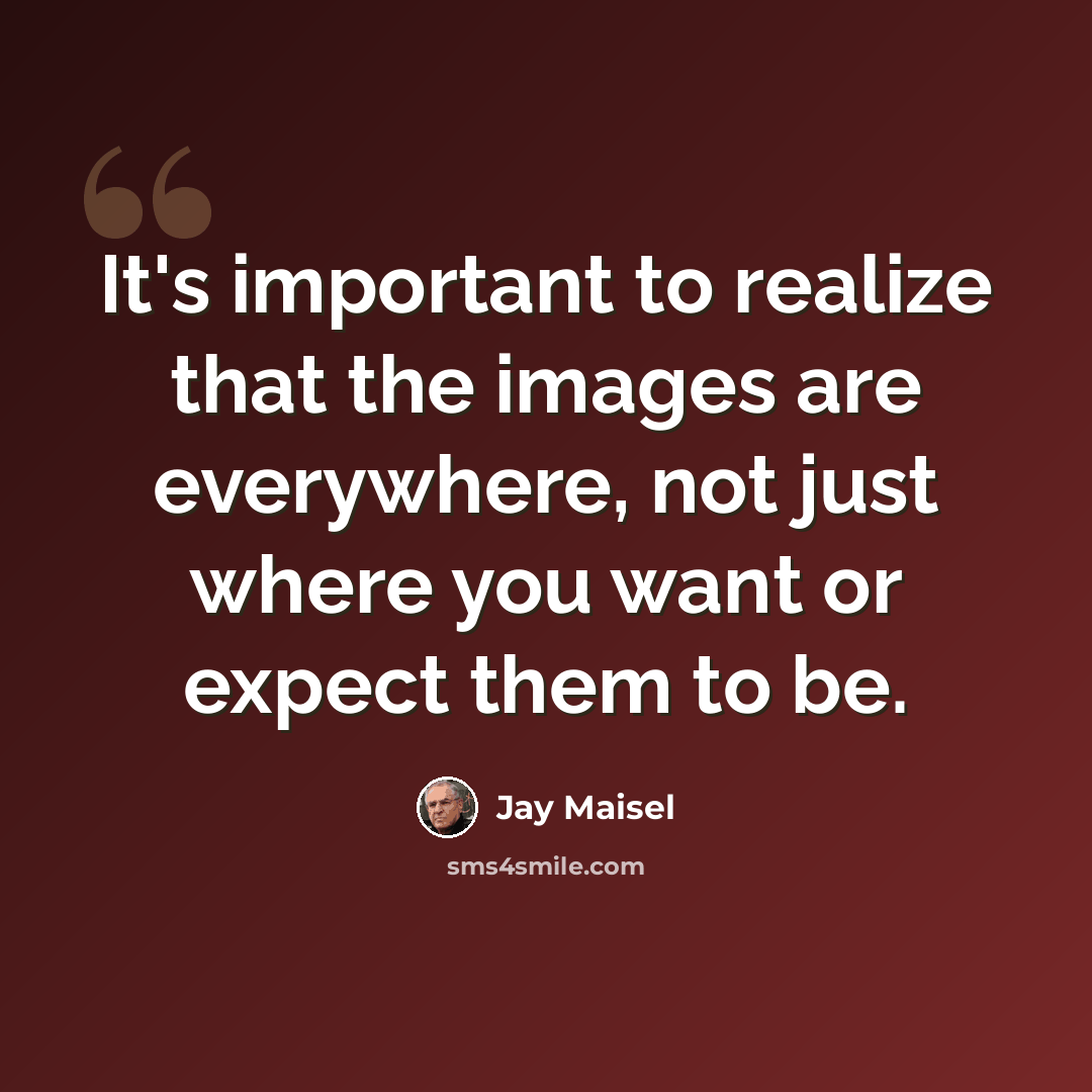 “It's important to realize that the images are everywhere, not just where you want or expect them to be.” quote by Jay Maisel