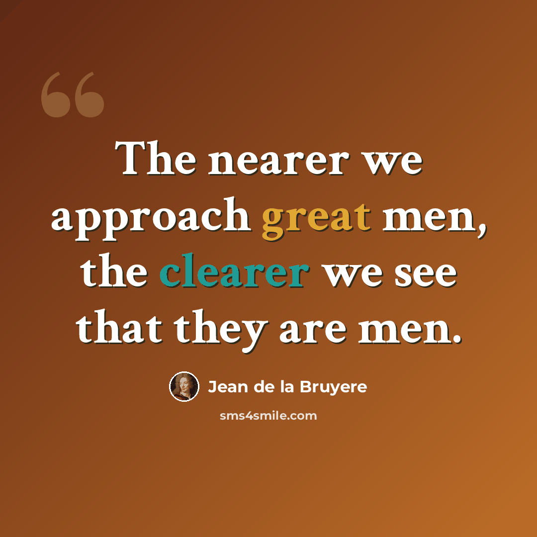 “The nearer we approach great men, the clearer we see that they are men.” quote by Jean de la Bruyere