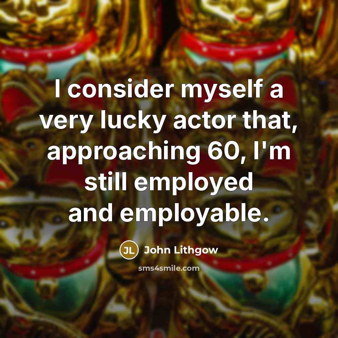 “I consider myself a very lucky actor that, approaching 60, I'm still employed and employable.” quote by John Lithgow