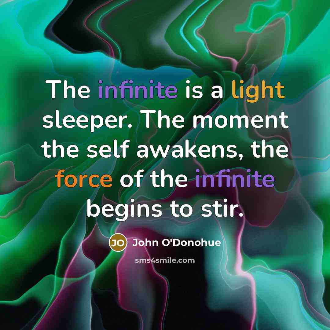 “The infinite is a light sleeper. The moment the self awakens, the force of the infinite begins to stir.” quote by John O'Donohue