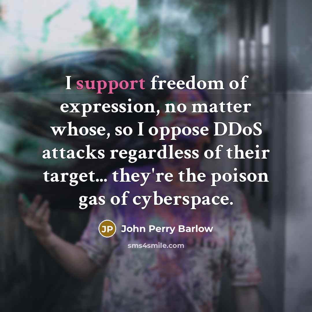 “I support freedom of expression, no matter whose, so I oppose DDoS attacks regardless of their target... they're the poison gas of cyberspace.” quote by John Perry Barlow