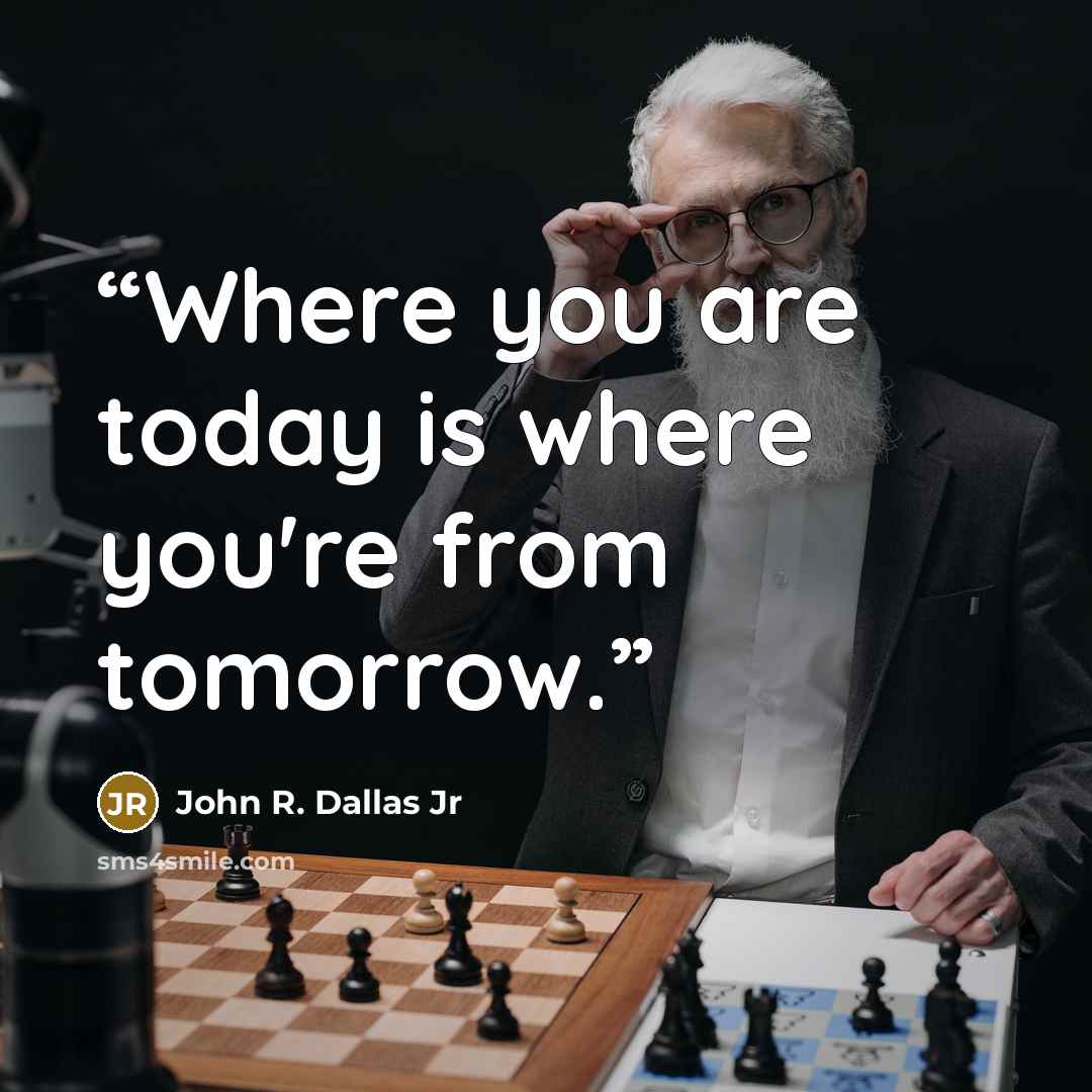 “Where you are today is where you're from tomorrow.” quote by John R. Dallas Jr